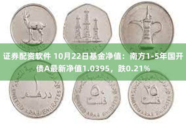 证券配资软件 10月22日基金净值：南方1-5年国开债A最新净值1.0395，跌0.21%