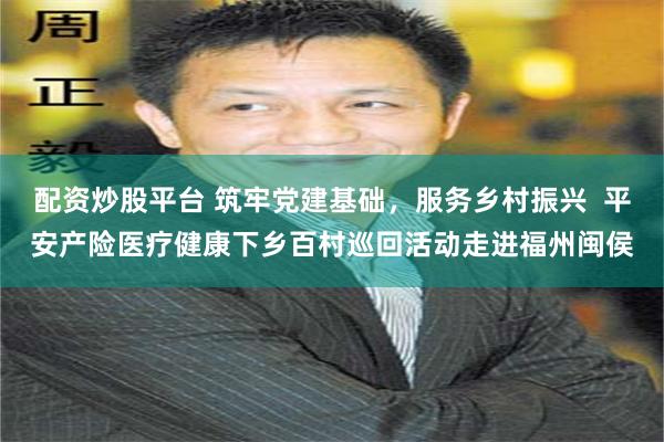 配资炒股平台 筑牢党建基础，服务乡村振兴  平安产险医疗健康下乡百村巡回活动走进福州闽侯