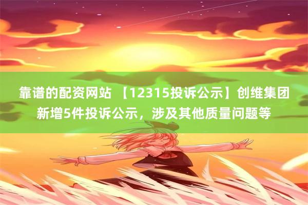 靠谱的配资网站 【12315投诉公示】创维集团新增5件投诉公示，涉及其他质量问题等