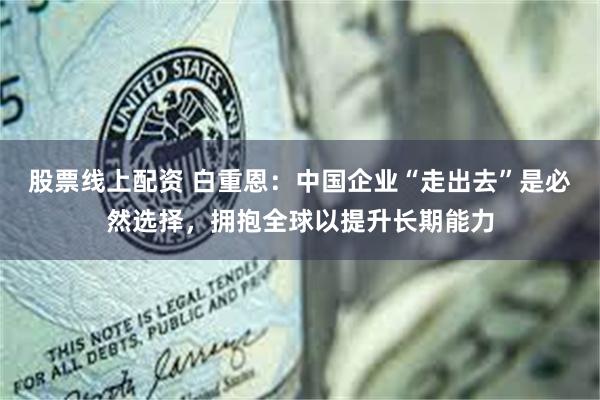 股票线上配资 白重恩：中国企业“走出去”是必然选择，拥抱全球以提升长期能力