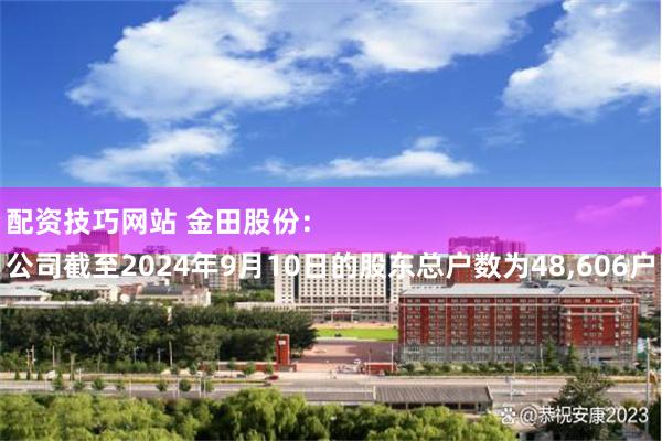 配资技巧网站 金田股份：
公司截至2024年9月10日的股东总户数为48,606户