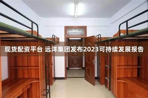 现货配资平台 远洋集团发布2023可持续发展报告