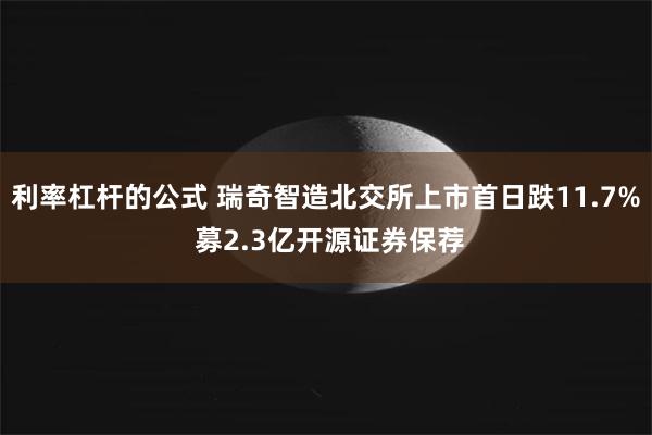 利率杠杆的公式 瑞奇智造北交所上市首日跌11.7% 募2.3亿开源证券保荐