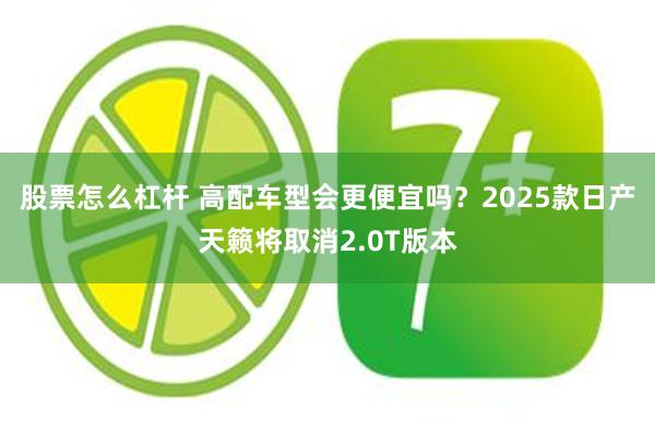 股票怎么杠杆 高配车型会更便宜吗？2025款日产天籁将取消2.0T版本