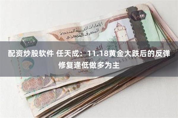 配资炒股软件 任天成：11.18黄金大跌后的反弹修复逢低做多为主