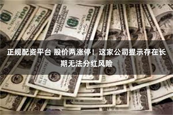 正规配资平台 股价两涨停！这家公司提示存在长期无法分红风险