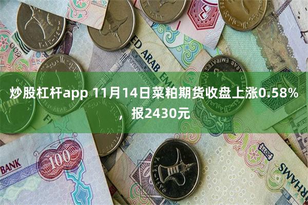 炒股杠杆app 11月14日菜粕期货收盘上涨0.58%，报2430元