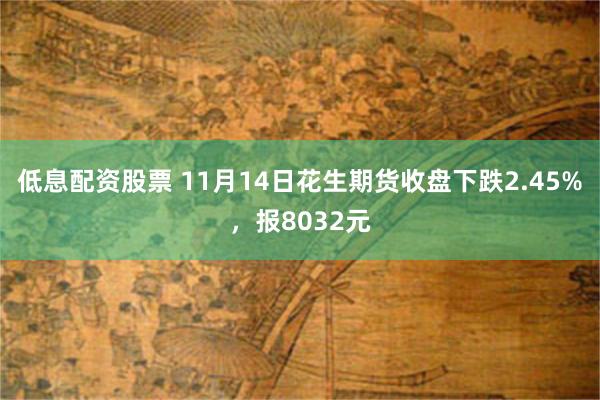 低息配资股票 11月14日花生期货收盘下跌2.45%，报8032元