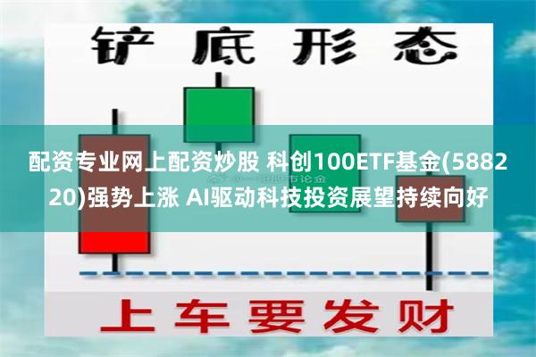 配资专业网上配资炒股 科创100ETF基金(588220)强势上涨 AI驱动科技投资展望持续向好