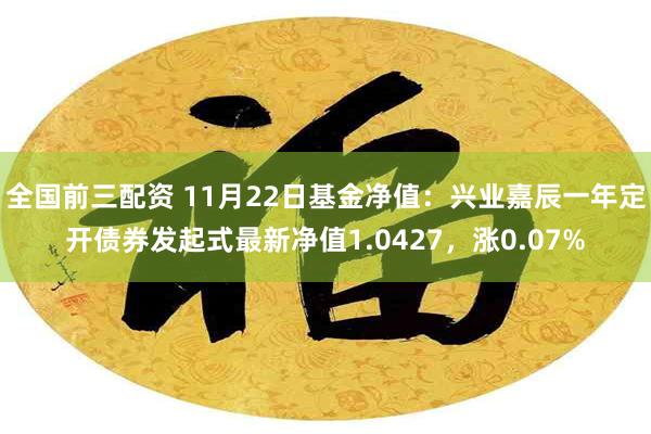 全国前三配资 11月22日基金净值：兴业嘉辰一年定开债券发起式最新净值1.0427，涨0.07%