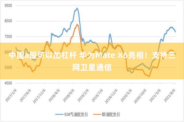 中国a股可以加杠杆 华为Mate X6亮相！支持三网卫星通信