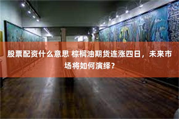 股票配资什么意思 棕榈油期货连涨四日，未来市场将如何演绎？