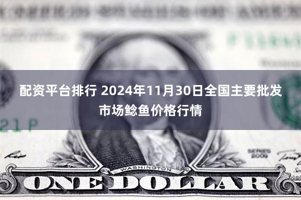 配资平台排行 2024年11月30日全国主要批发市场鲶鱼价格行情