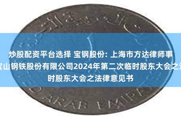 炒股配资平台选择 宝钢股份: 上海市方达律师事务所关于宝山钢铁股份有限公司2024年第二次临时股东大会之法律意见书