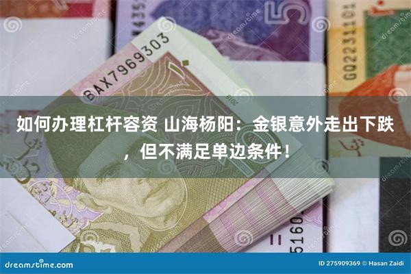 如何办理杠杆容资 山海杨阳：金银意外走出下跌，但不满足单边条件！