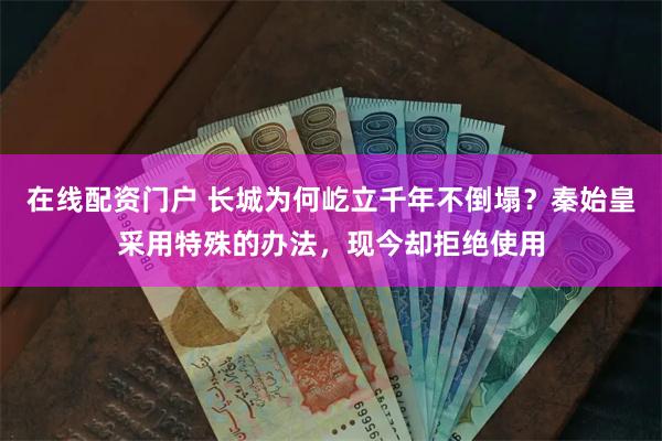 在线配资门户 长城为何屹立千年不倒塌？秦始皇采用特殊的办法，现今却拒绝使用