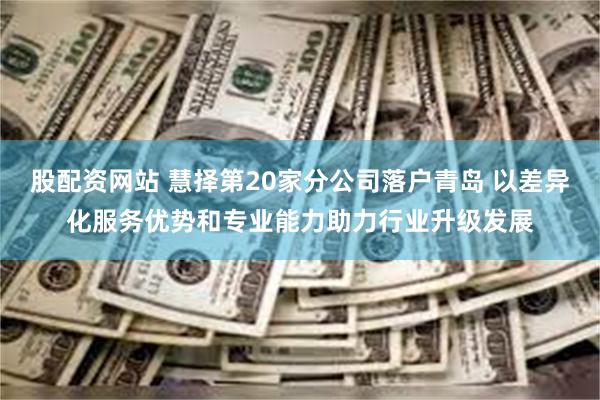 股配资网站 慧择第20家分公司落户青岛 以差异化服务优势和专业能力助力行业升级发展