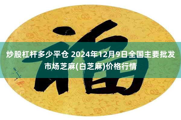 炒股杠杆多少平仓 2024年12月9日全国主要批发市场芝麻(白芝麻)价格行情