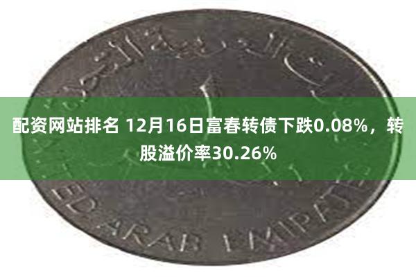 配资网站排名 12月16日富春转债下跌0.08%，转股溢价率30.26%