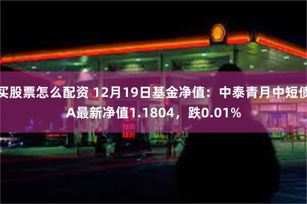 买股票怎么配资 12月19日基金净值：中泰青月中短债A最新净值1.1804，跌0.01%