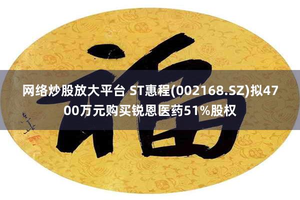 网络炒股放大平台 ST惠程(002168.SZ)拟4700万元购买锐恩医药51%股权