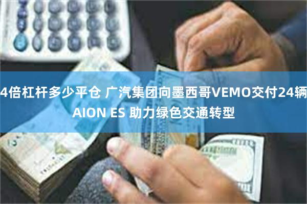 4倍杠杆多少平仓 广汽集团向墨西哥VEMO交付24辆AION ES 助力绿色交通转型