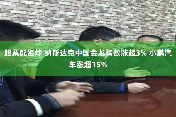 股票配资炒 纳斯达克中国金龙指数涨超3% 小鹏汽车涨超15%