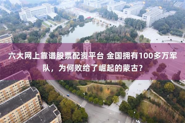 六大网上靠谱股票配资平台 金国拥有100多万军队，为何败给了崛起的蒙古？