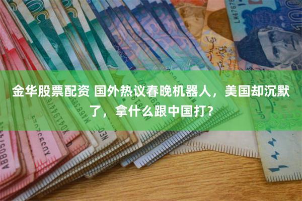 金华股票配资 国外热议春晚机器人，美国却沉默了，拿什么跟中国打？