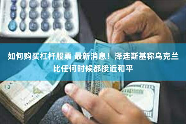 如何购买杠杆股票 最新消息！泽连斯基称乌克兰比任何时候都接近和平