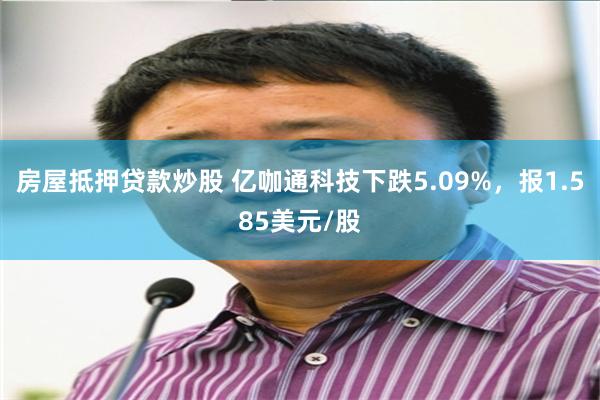 房屋抵押贷款炒股 亿咖通科技下跌5.09%，报1.585美元/股