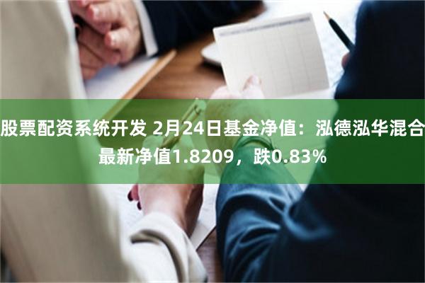 股票配资系统开发 2月24日基金净值：泓德泓华混合最新净值1.8209，跌0.83%