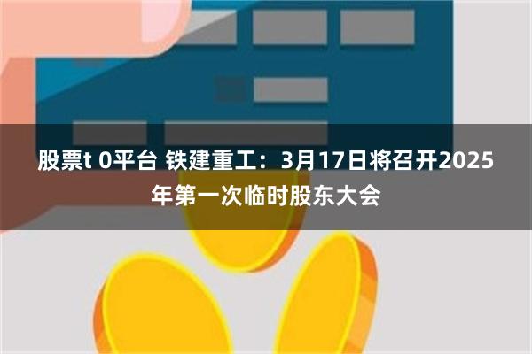 股票t 0平台 铁建重工：3月17日将召开2025年第一次临时股东大会