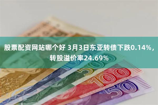 股票配资网站哪个好 3月3日东亚转债下跌0.14%，转股溢价率24.69%