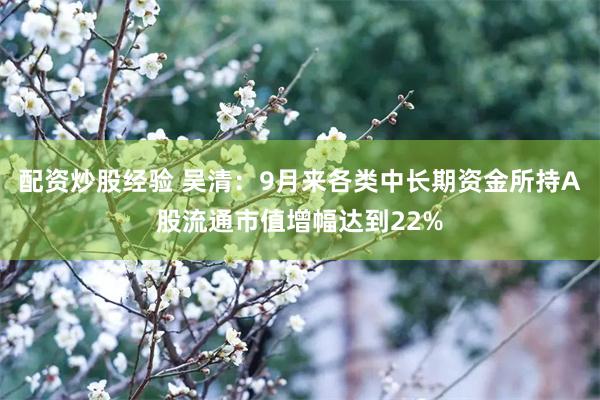 配资炒股经验 吴清：9月来各类中长期资金所持A股流通市值增幅达到22%