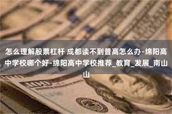 怎么理解股票杠杆 成都读不到普高怎么办-绵阳高中学校哪个好-绵阳高中学校推荐_教育_发展_南山