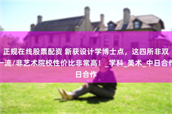 正规在线股票配资 新获设计学博士点，这四所非双一流/非艺术院校性价比非常高！_学科_美术_中日合作
