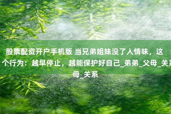 股票配资开户手机版 当兄弟姐妹没了人情味，这 3 个行为：越早停止，越能保护好自己_弟弟_父母_关系