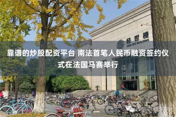 靠谱的炒股配资平台 南法首笔人民币融资签约仪式在法国马赛举行