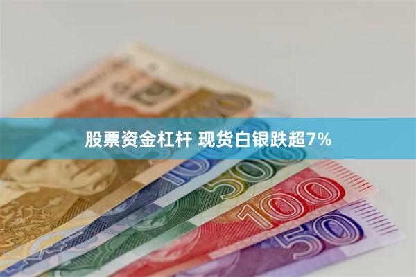 股票资金杠杆 现货白银跌超7%